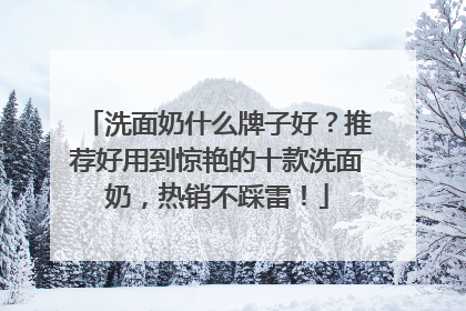 洗面奶什么牌子好？推荐好用到惊艳的十款洗面奶，热销不踩雷！