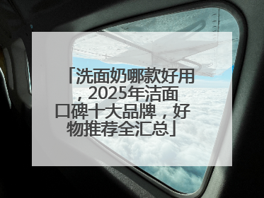 洗面奶哪款好用，2025年洁面口碑十大品牌，好物推荐全汇总