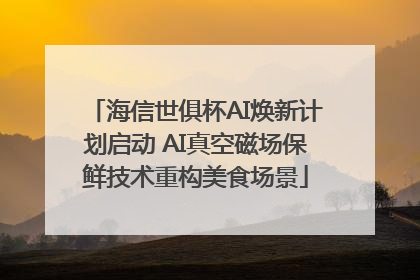 海信世俱杯AI焕新计划启动 AI真空磁场保鲜技术重构美食场景