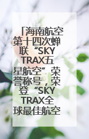 海南航空第十四次蝉联“SKYTRAX五星航空”荣誉称号，荣登“SKYTRAX全球最佳航空公司TOP10”榜单