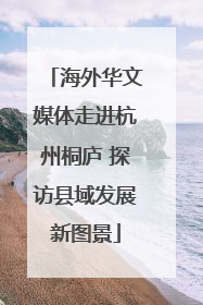 海外华文媒体走进杭州桐庐 探访县域发展新图景