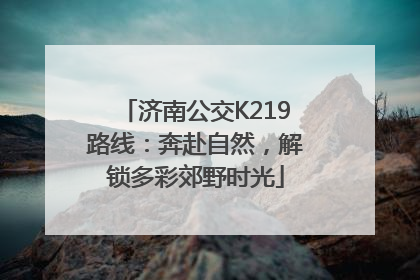 济南公交K219路线：奔赴自然，解锁多彩郊野时光