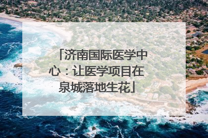 济南国际医学中心：让医学项目在泉城落地生花