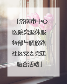 济南市中心医院离退休服务部与解放路社区党委党建融合活动