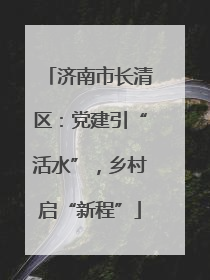 济南市长清区：党建引“活水”，乡村启“新程”