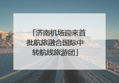 济南机场迎来首批航旅融合国际中转航线旅游团