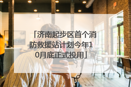 济南起步区首个消防救援站计划今年10月底正式投用