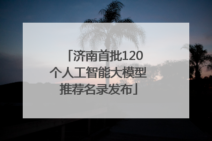 济南首批120个人工智能大模型推荐名录发布