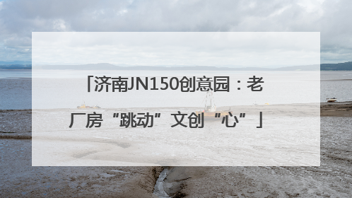 济南JN150创意园：老厂房“跳动”文创“心”