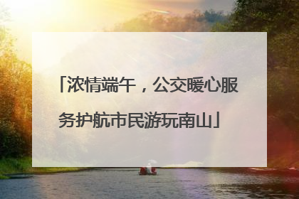 浓情端午，公交暖心服务护航市民游玩南山
