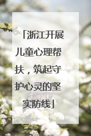 浙江开展儿童心理帮扶，筑起守护心灵的坚实防线