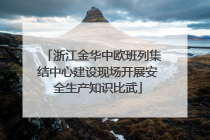 浙江金华中欧班列集结中心建设现场开展安全生产知识比武