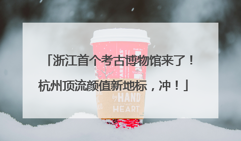 浙江首个考古博物馆来了！杭州顶流颜值新地标，冲！