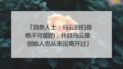 消息人士：马云回归是绝不可能的，并且马云是创始人也从来没离开过