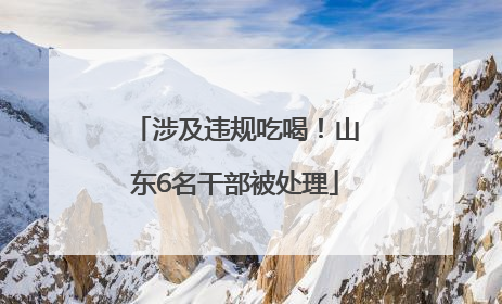 涉及违规吃喝！山东6名干部被处理