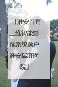 淮安首套三维智能影像系统落户淮安瑞济医院