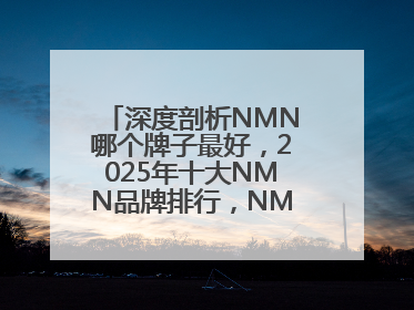 深度剖析NMN哪个牌子最好，2025年十大NMN品牌排行，NMN该怎么选