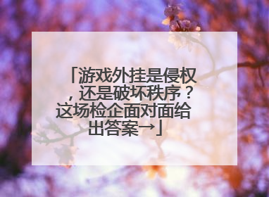 游戏外挂是侵权，还是破坏秩序？这场检企面对面给出答案→