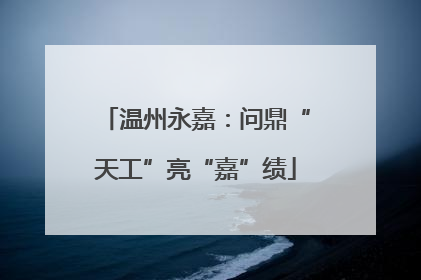 温州永嘉：问鼎“天工”亮“嘉”绩