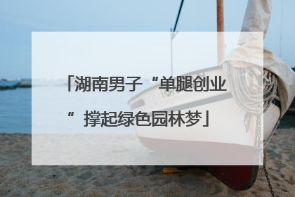 湖南男子“单腿创业”撑起绿色园林梦