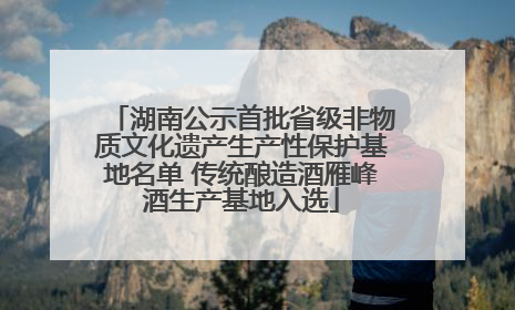 湖南公示首批省级非物质文化遗产生产性保护基地名单 传统酿造酒雁峰酒生产基地入选