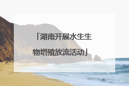 湖南开展水生生物增殖放流活动