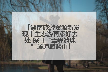 湖南旅游资源新发现丨生态游再添好去处 探寻“雪峰遗珠”通道麒麟山