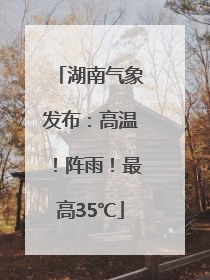 湖南气象发布：高温！阵雨！最高35℃
