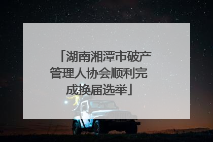 湖南湘潭市破产管理人协会顺利完成换届选举