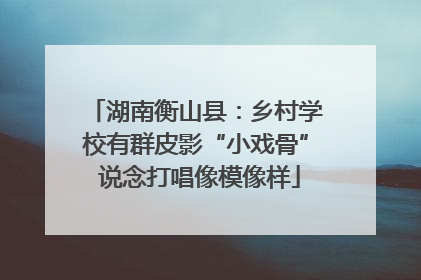 湖南衡山县：乡村学校有群皮影“小戏骨” 说念打唱像模像样