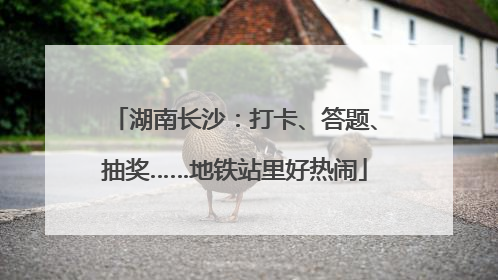 湖南长沙：打卡、答题、抽奖……地铁站里好热闹