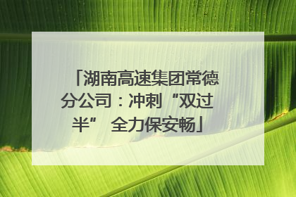 湖南高速集团常德分公司：冲刺“双过半” 全力保安畅