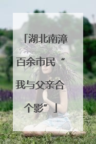 湖北南漳百余市民“我与父亲合个影”