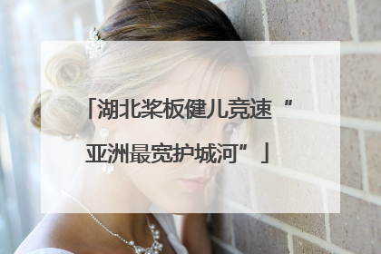 湖北桨板健儿竞速“亚洲最宽护城河”