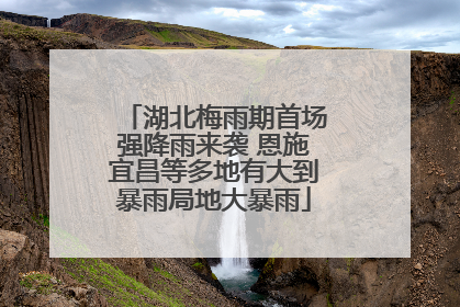 湖北梅雨期首场强降雨来袭 恩施宜昌等多地有大到暴雨局地大暴雨
