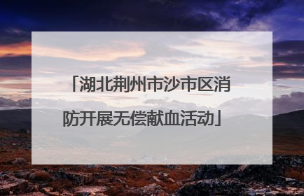 湖北荆州市沙市区消防开展无偿献血活动