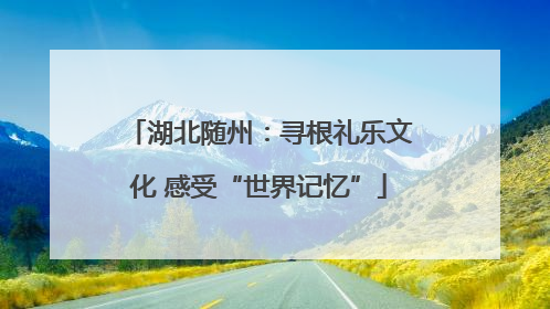 湖北随州：寻根礼乐文化 感受“世界记忆”