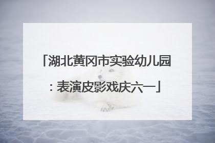 湖北黄冈市实验幼儿园：表演皮影戏庆六一
