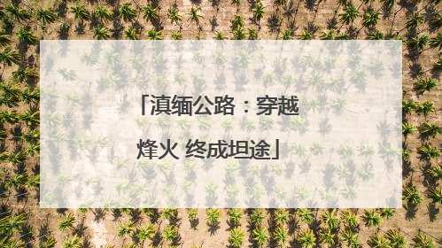 滇缅公路：穿越烽火 终成坦途