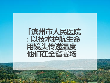 滨州市人民医院：以技术护航生命 用镜头传递温度 他们在全省赛场绽放光彩
