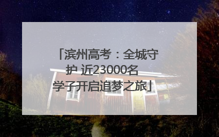 滨州高考：全城守护 近23000名学子开启追梦之旅