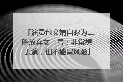 演员包文婧自曝为二胎放弃女一号：非常想去演，但不能冒风险