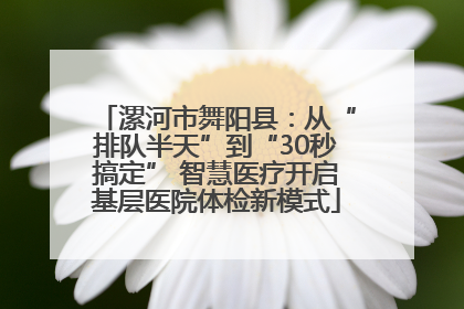 漯河市舞阳县：从“排队半天”到“30秒搞定” 智慧医疗开启基层医院体检新模式