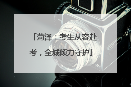 菏泽：考生从容赴考，全城倾力守护