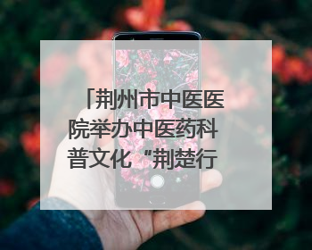 荆州市中医医院举办中医药科普文化“荆楚行”活动