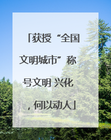 获授“全国文明城市”称号文明 兴化，何以动人