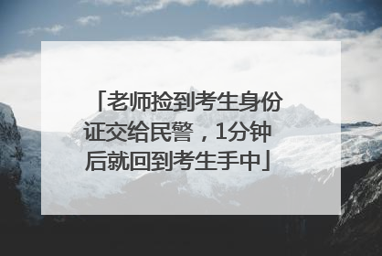 老师捡到考生身份证交给民警，1分钟后就回到考生手中