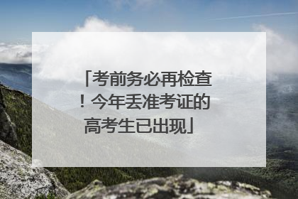 考前务必再检查！今年丢准考证的高考生已出现