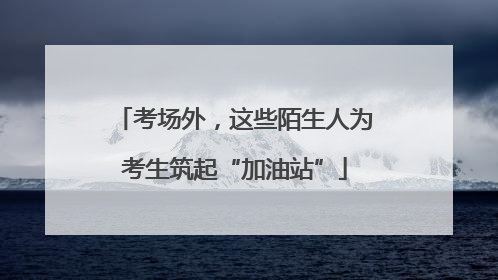 考场外，这些陌生人为考生筑起“加油站”