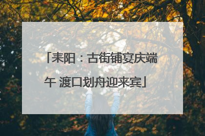 耒阳：古街铺宴庆端午 渡口划舟迎来宾